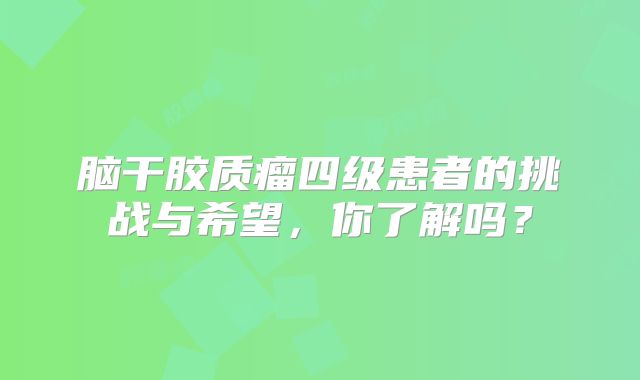 脑干胶质瘤四级患者的挑战与希望，你了解吗？