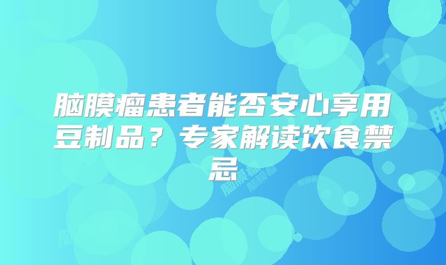 脑膜瘤患者能否安心享用豆制品？专家解读饮食禁忌