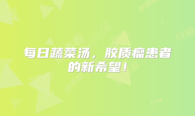 每日蔬菜汤，胶质瘤患者的新希望！