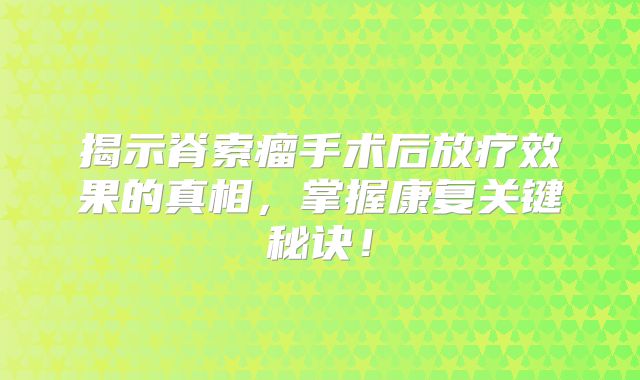 揭示脊索瘤手术后放疗效果的真相，掌握康复关键秘诀！