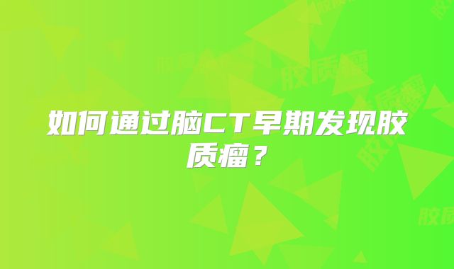 如何通过脑CT早期发现胶质瘤？