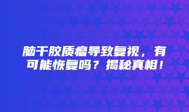 脑干胶质瘤导致复视，有可能恢复吗？揭秘真相！