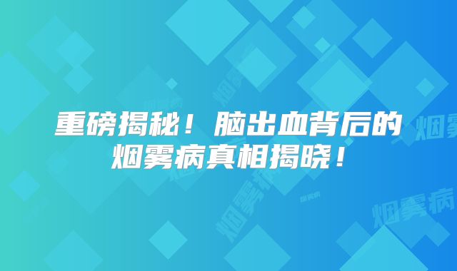 重磅揭秘！脑出血背后的烟雾病真相揭晓！