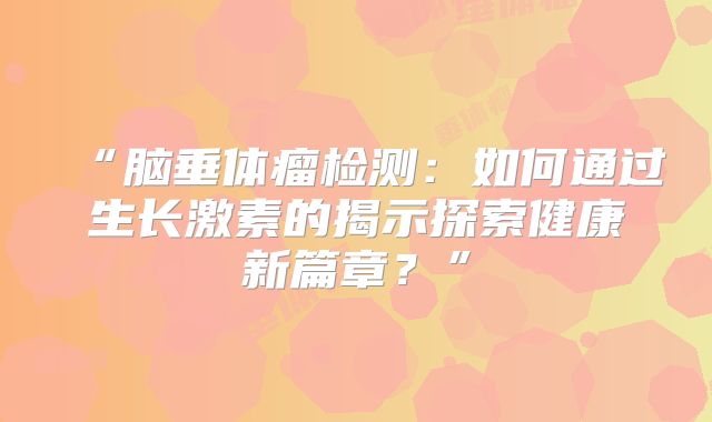 “脑垂体瘤检测：如何通过生长激素的揭示探索健康新篇章？”