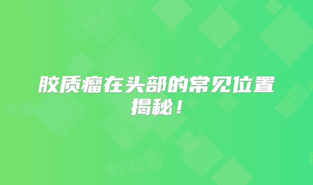 胶质瘤在头部的常见位置揭秘！