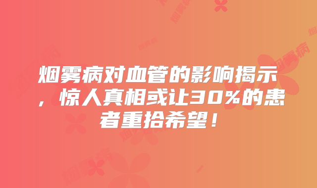 烟雾病对血管的影响揭示，惊人真相或让30%的患者重拾希望！