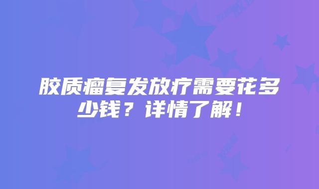 胶质瘤复发放疗需要花多少钱？详情了解！