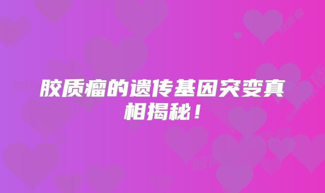 胶质瘤的遗传基因突变真相揭秘！