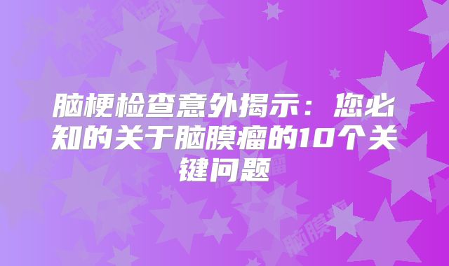 脑梗检查意外揭示：您必知的关于脑膜瘤的10个关键问题