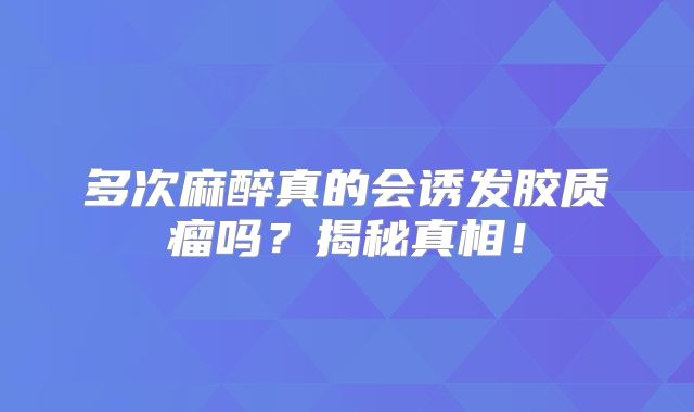 多次麻醉真的会诱发胶质瘤吗？揭秘真相！