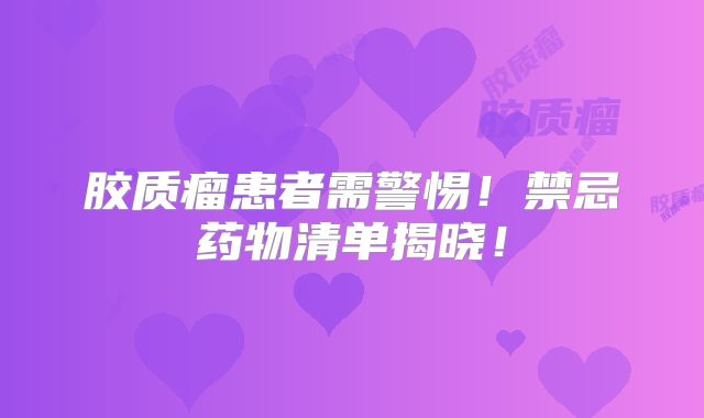 胶质瘤患者需警惕！禁忌药物清单揭晓！