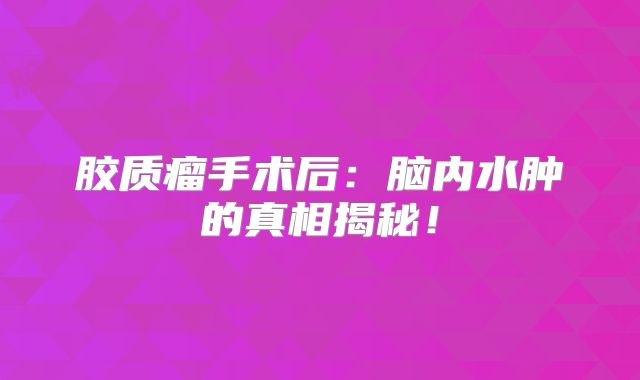 胶质瘤手术后：脑内水肿的真相揭秘！