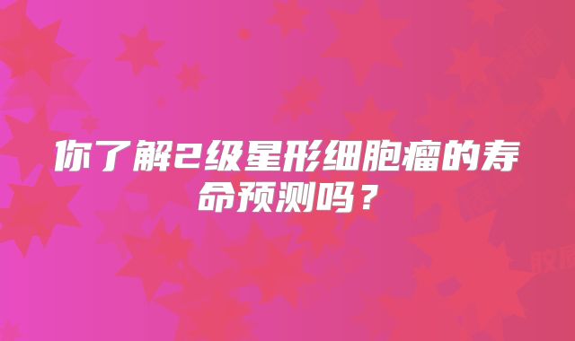 你了解2级星形细胞瘤的寿命预测吗？