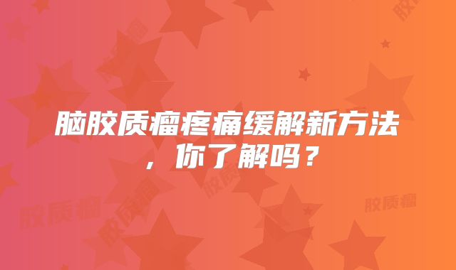 脑胶质瘤疼痛缓解新方法，你了解吗？