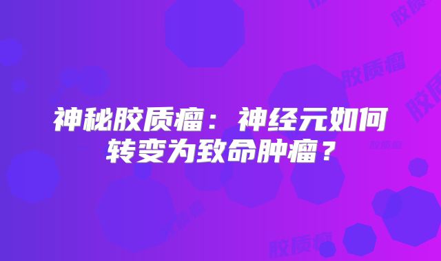 神秘胶质瘤：神经元如何转变为致命肿瘤？