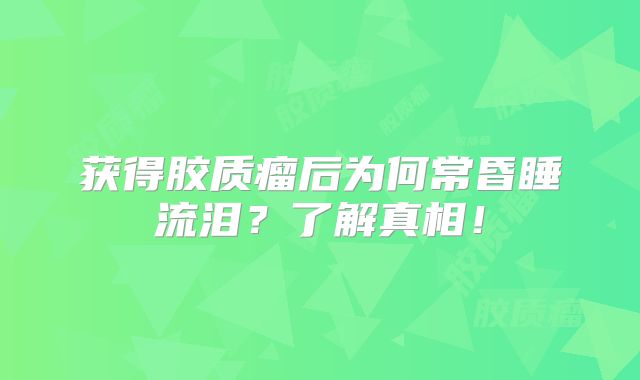 获得胶质瘤后为何常昏睡流泪？了解真相！