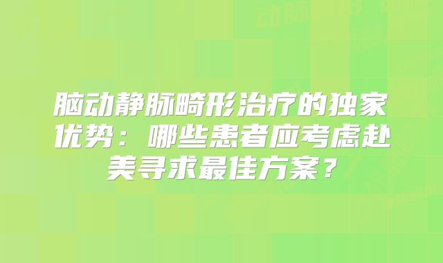 脑动静脉畸形治疗的独家优势：哪些患者应考虑赴美寻求最佳方案？