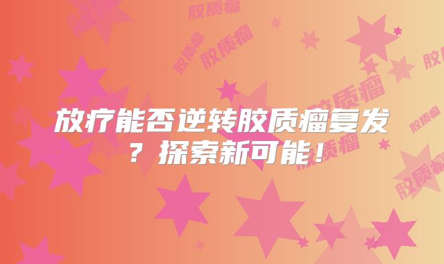 放疗能否逆转胶质瘤复发？探索新可能！