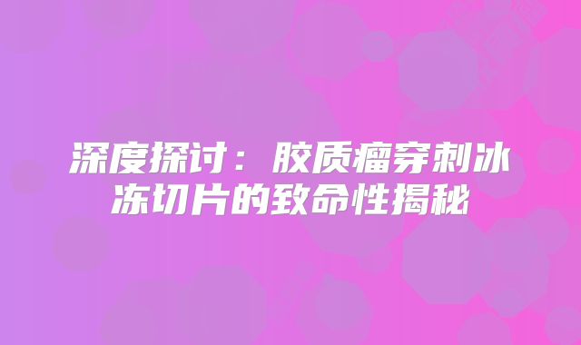 深度探讨：胶质瘤穿刺冰冻切片的致命性揭秘