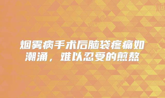 烟雾病手术后脑袋疼痛如潮涌，难以忍受的煎熬