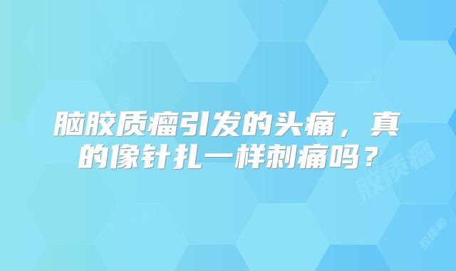 脑胶质瘤引发的头痛，真的像针扎一样刺痛吗？