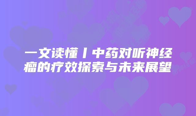 一文读懂丨中药对听神经瘤的疗效探索与未来展望