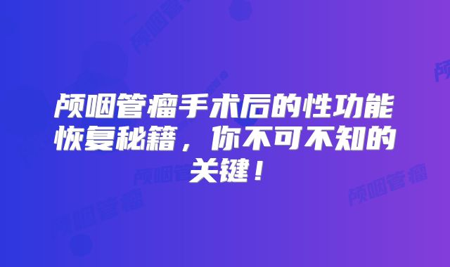 颅咽管瘤手术后的性功能恢复秘籍，你不可不知的关键！