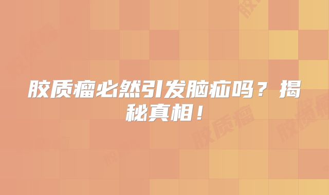 胶质瘤必然引发脑疝吗？揭秘真相！