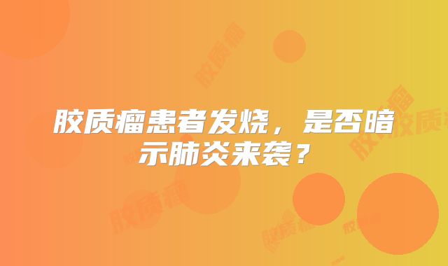 胶质瘤患者发烧，是否暗示肺炎来袭？