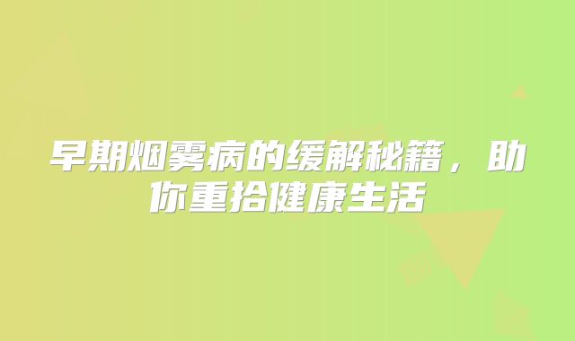 早期烟雾病的缓解秘籍，助你重拾健康生活