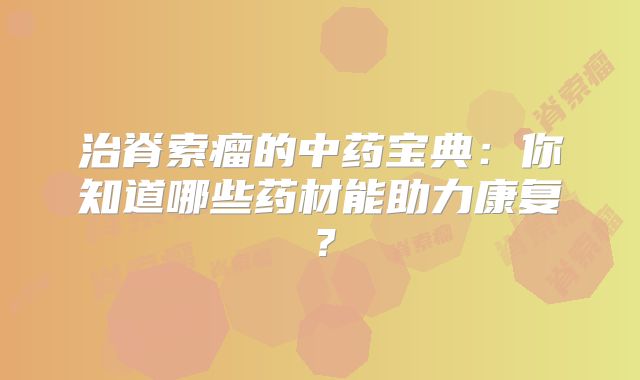 治脊索瘤的中药宝典：你知道哪些药材能助力康复？
