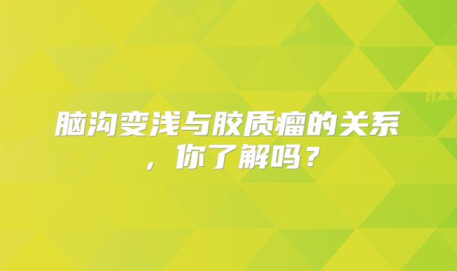 脑沟变浅与胶质瘤的关系，你了解吗？