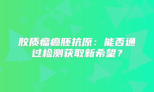 胶质瘤癌胚抗原：能否通过检测获取新希望？