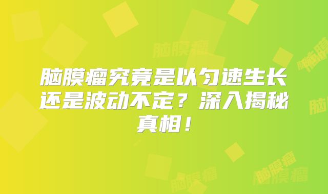 脑膜瘤究竟是以匀速生长还是波动不定？深入揭秘真相！