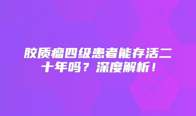 胶质瘤四级患者能存活二十年吗？深度解析！