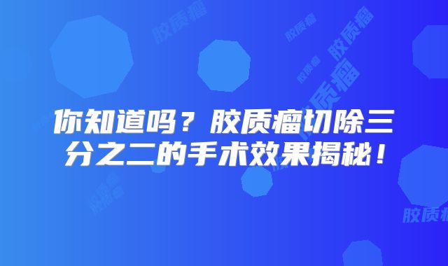 你知道吗？胶质瘤切除三分之二的手术效果揭秘！