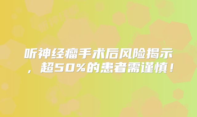 听神经瘤手术后风险揭示，超50%的患者需谨慎！
