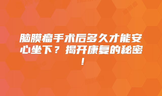 脑膜瘤手术后多久才能安心坐下？揭开康复的秘密！