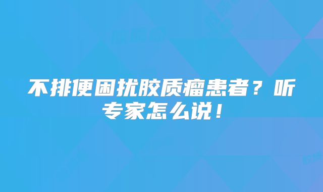 不排便困扰胶质瘤患者？听专家怎么说！