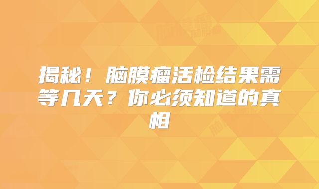 揭秘！脑膜瘤活检结果需等几天？你必须知道的真相