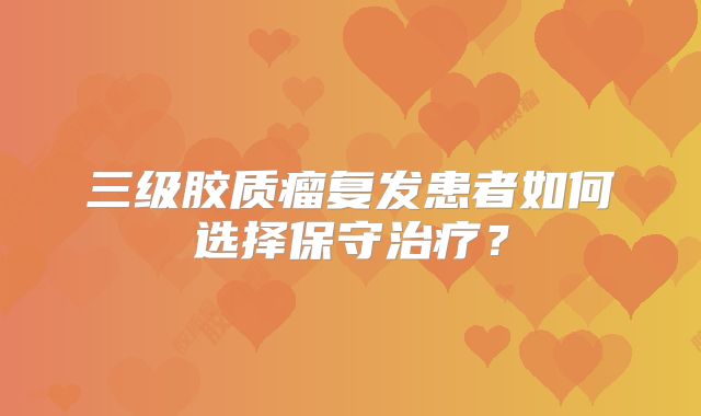 三级胶质瘤复发患者如何选择保守治疗？