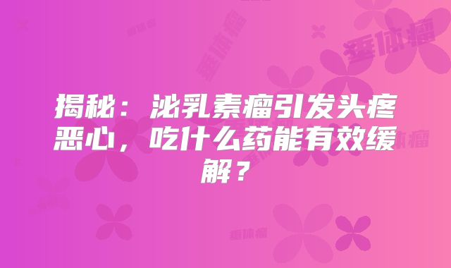 揭秘：泌乳素瘤引发头疼恶心，吃什么药能有效缓解？
