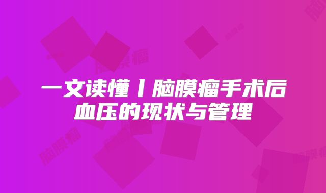 一文读懂丨脑膜瘤手术后血压的现状与管理