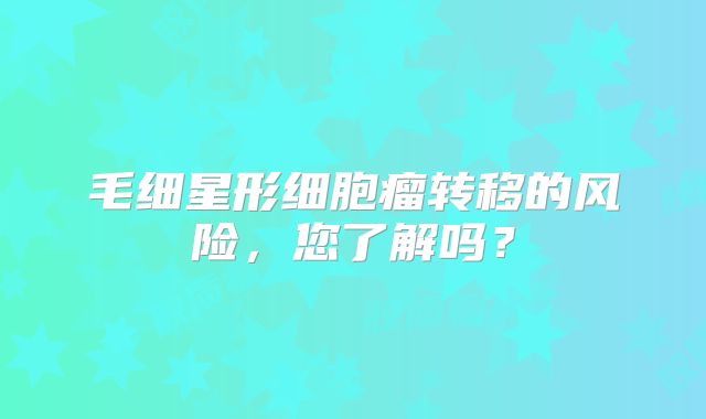 毛细星形细胞瘤转移的风险，您了解吗？
