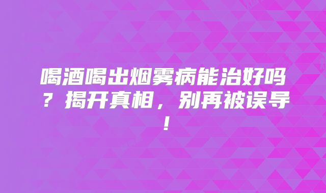 喝酒喝出烟雾病能治好吗？揭开真相，别再被误导！