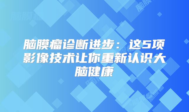 脑膜瘤诊断进步：这5项影像技术让你重新认识大脑健康
