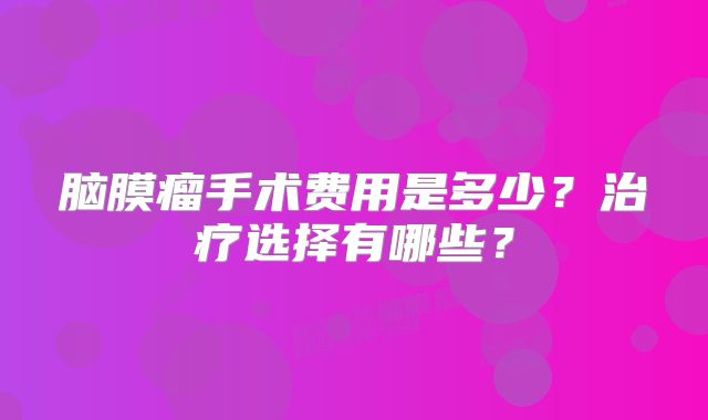 脑膜瘤手术费用是多少？治疗选择有哪些？