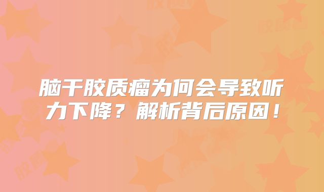 脑干胶质瘤为何会导致听力下降？解析背后原因！