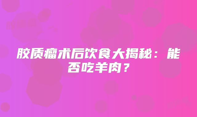胶质瘤术后饮食大揭秘：能否吃羊肉？