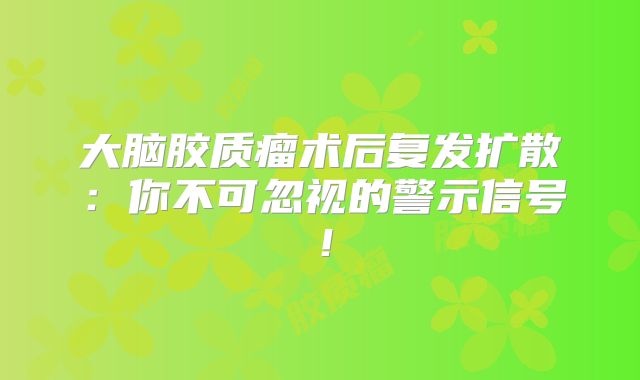大脑胶质瘤术后复发扩散：你不可忽视的警示信号！